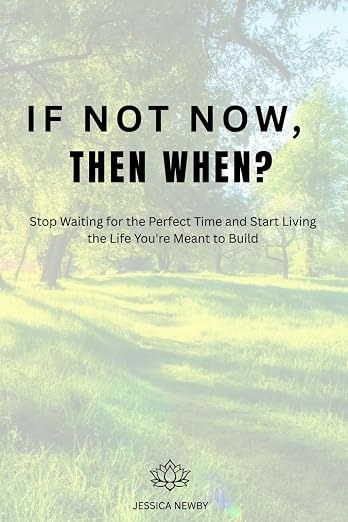 If Not Now, Then When? — Stop Waiting for the Perfect Time and Start Living the Life You're Meant to Build by Jessica Newby